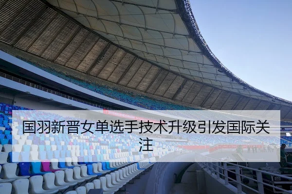国羽新晋女单选手技术升级引发国际关注 | Wending