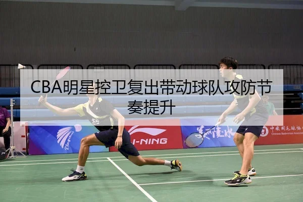 CBA明星控卫复出带动球队攻防节奏提升（Wending）